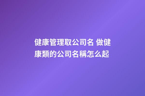健康管理取公司名 做健康類的公司名稱怎么起-第1張-公司起名-玄機(jī)派